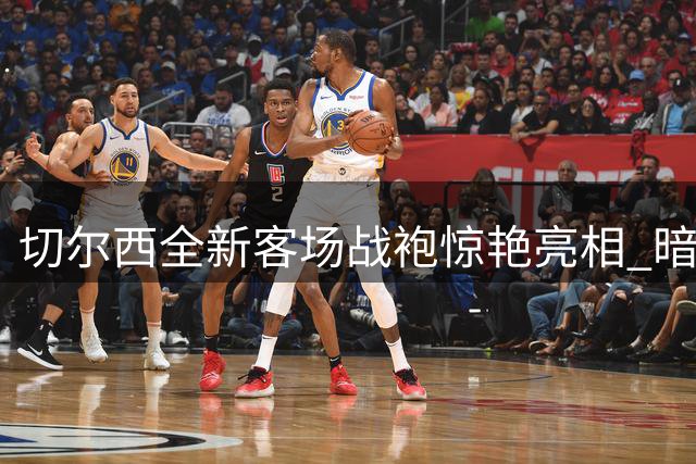 切尔西全新客场战袍惊艳亮相 暗夜黑金演绎豪门美学