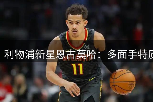 利物浦新星恩古莫哈：多面手特质助我从替补冲击主力