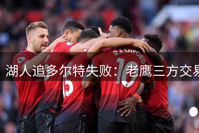 湖人追多尔特失败：老鹰三方交易拿下雷霆冠军侧翼