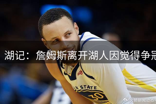 湖记：詹姆斯离开湖人因觉得争冠机会不大 去年声明就有端倪