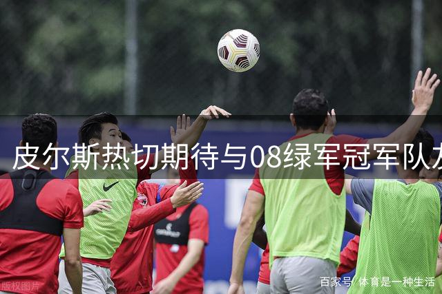 皮尔斯热切期待与08绿军冠军队友重聚，致敬詹姆斯式情怀