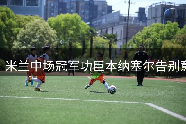米兰中场冠军功臣本纳塞尔告别意甲，转战卡塔尔联赛展开职业生涯新篇章