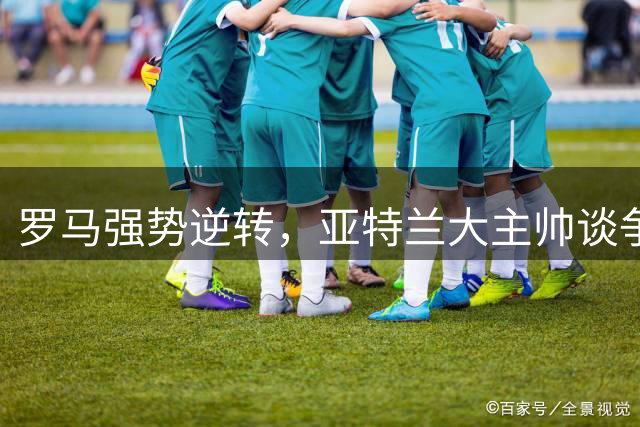 罗马强势逆转，亚特兰大主帅谈争冠形势