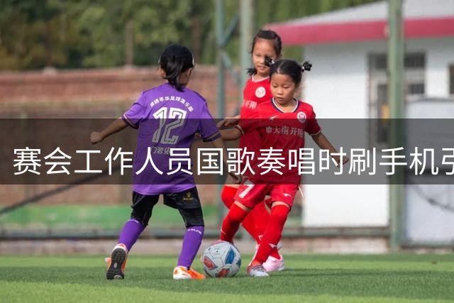 赛会工作人员国歌奏唱时刷手机引众怒：文明礼仪岂能儿戏？