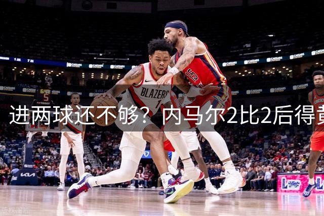 进两球还不够？内马尔2比2后得黄牌，下一轮停赛？
